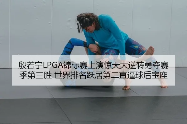 殷若宁LPGA锦标赛上演惊天大逆转勇夺赛季第三胜 世界排名跃居第二直逼球后宝座